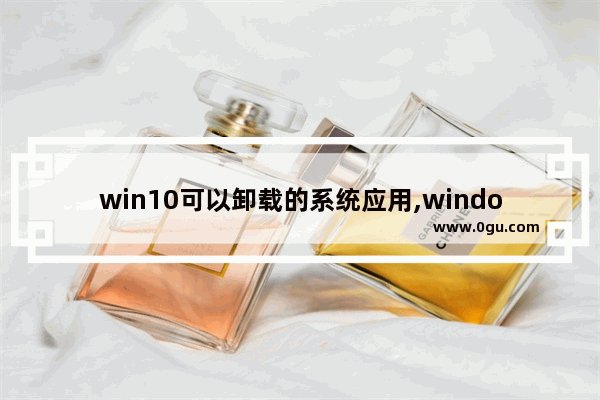 win10可以卸载的系统应用,windows10内置软件卸载