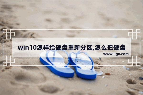 win10怎样给硬盘重新分区,怎么把硬盘重新分区win10