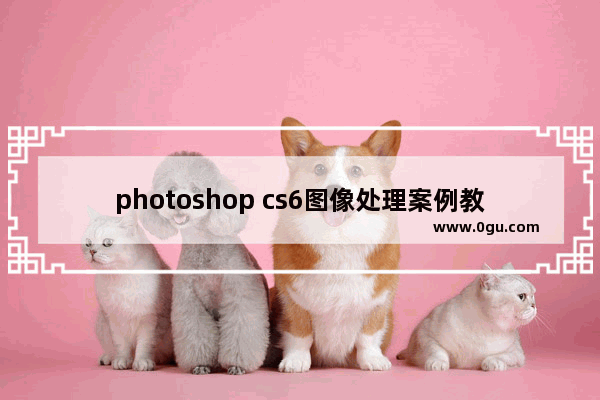 photoshop cs6图像处理案例教程,photoshop cs6基础总结