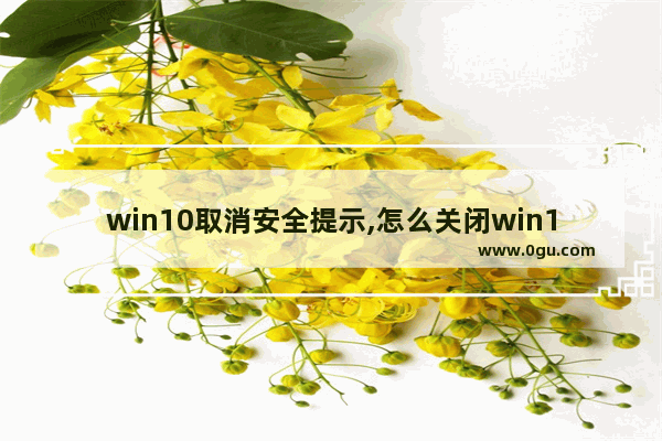 win10取消安全提示,怎么关闭win10安全通知