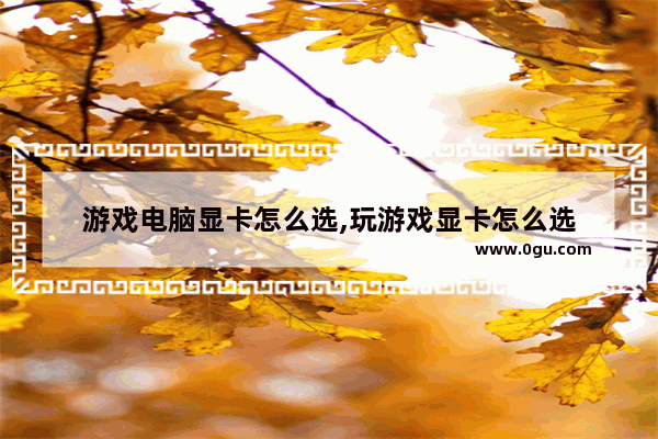 游戏电脑显卡怎么选,玩游戏显卡怎么选