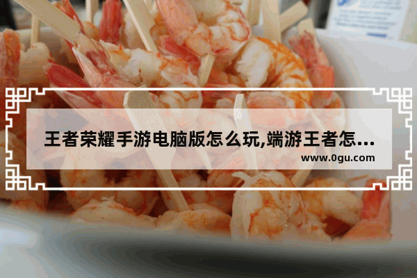 王者荣耀手游电脑版怎么玩,端游王者怎么玩