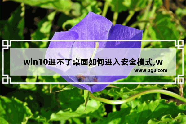 win10进不了桌面如何进入安全模式,win10不能进桌面如何进入安全模式
