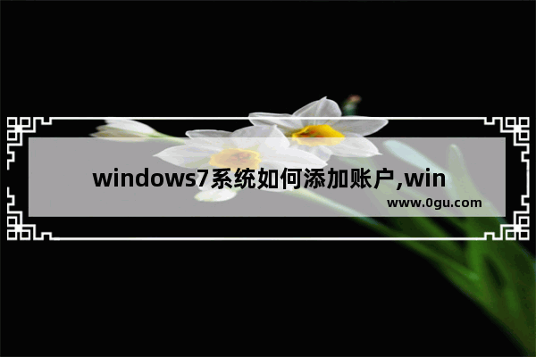 windows7系统如何添加账户,win7如何添加用户账户