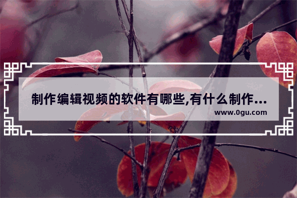 制作编辑视频的软件有哪些,有什么制作视频的软件推荐