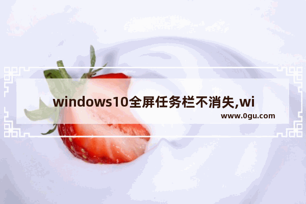 windows10全屏任务栏不消失,win10状态栏全屏隐藏