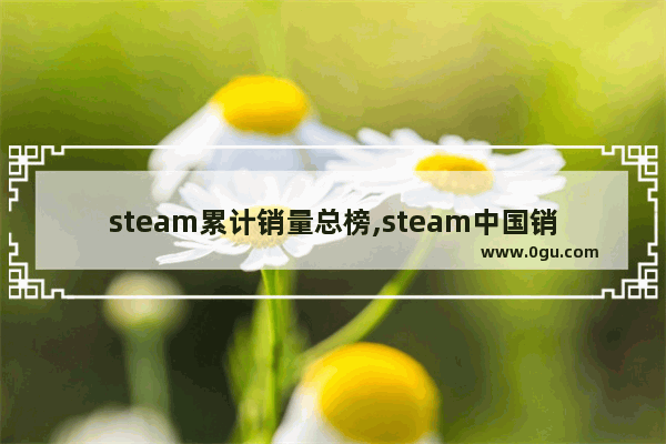 steam累计销量总榜,steam中国销量占比