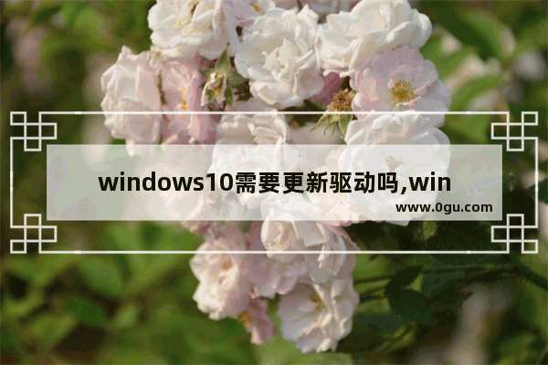 windows10需要更新驱动吗,win10哪些驱动需要更新