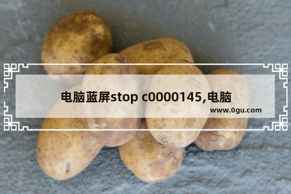 电脑蓝屏stop c0000145,电脑蓝屏stop c0000139