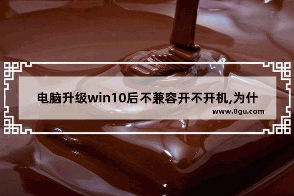 电脑升级win10后不兼容开不开机,为什么升级win10失败