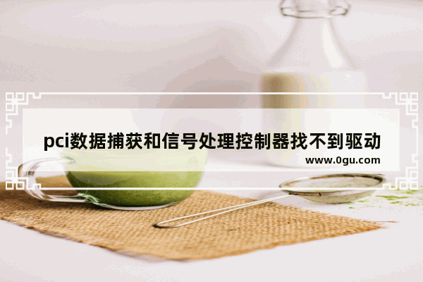 pci数据捕获和信号处理控制器找不到驱动程序,主板芯片pci数据捕获和信号处理控制器不安装会怎么样