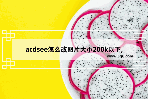 acdsee怎么改图片大小200k以下,acdsee怎么改图片大小10k以下