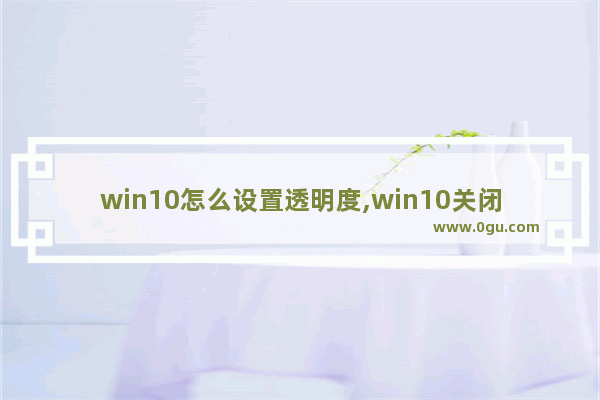 win10怎么设置透明度,win10关闭透明