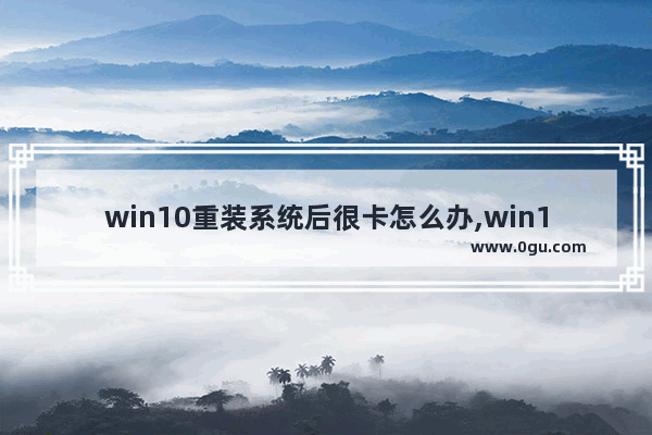 win10重装系统后很卡怎么办,win10系统越用越卡怎么办
