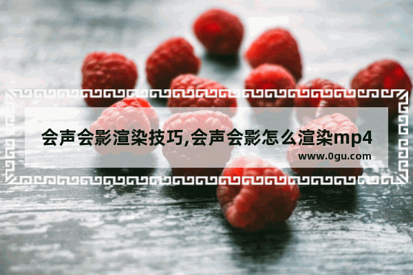 会声会影渲染技巧,会声会影怎么渲染mp4视频