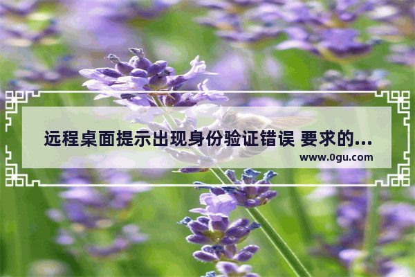 远程桌面提示出现身份验证错误 要求的函数不受支持,win7远程桌面提示发生身份验证错误要求的函数不受支持