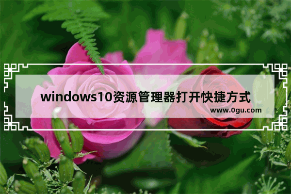 windows10资源管理器打开快捷方式,win10打开文件资源管理器快捷键