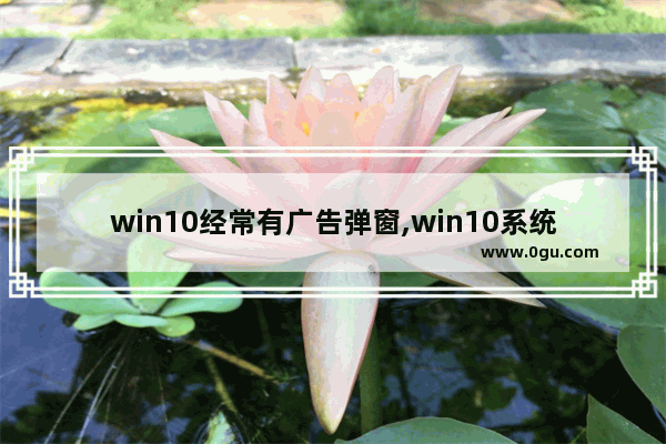 win10经常有广告弹窗,win10系统经常弹出广告页面怎么解决