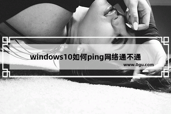 windows10如何ping网络通不通,win10能ping通百度不能上网