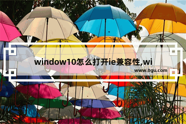 window10怎么打开ie兼容性,win10浏览器和ie浏览器