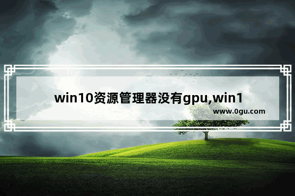 win10资源管理器没有gpu,win10窗口管理器占用gpu