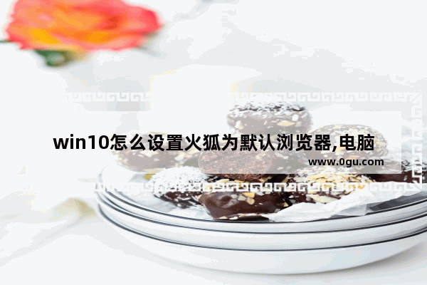 win10怎么设置火狐为默认浏览器,电脑怎么把火狐浏览器设置默认浏览器