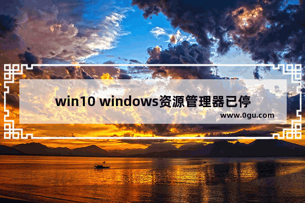 win10 windows资源管理器已停止工作,window10资源管理器已停止工作会怎样