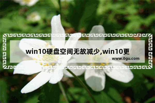 win10硬盘空间无故减少,win10更新以后c盘空间变小