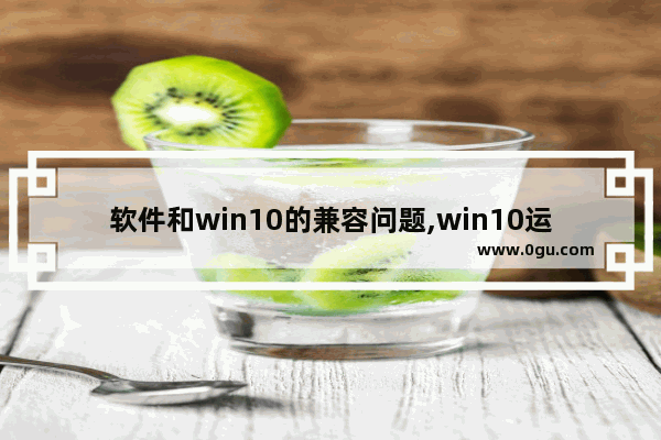 软件和win10的兼容问题,win10运行兼容性疑难解答