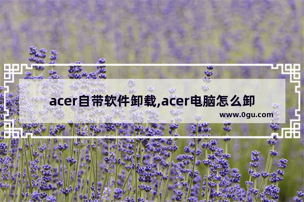 acer自带软件卸载,acer电脑怎么卸载软件