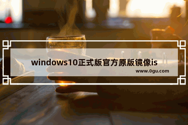 windows10正式版官方原版镜像iso下载地址,windows10专业版iso镜像下载