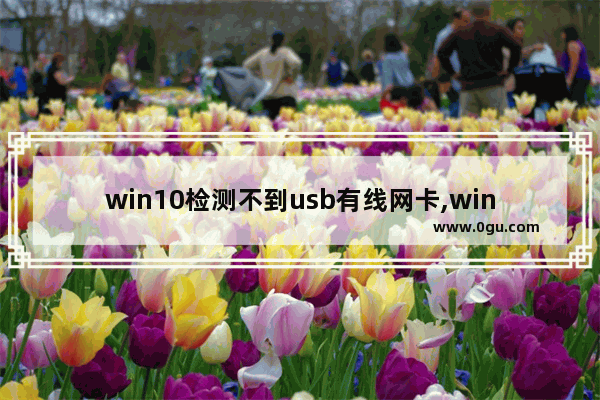 win10检测不到usb有线网卡,win10网络适配器找不到网卡