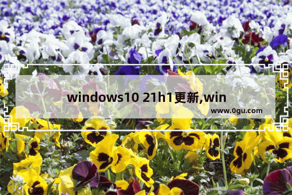 windows10 21h1更新,win10 20h2 01累积更新