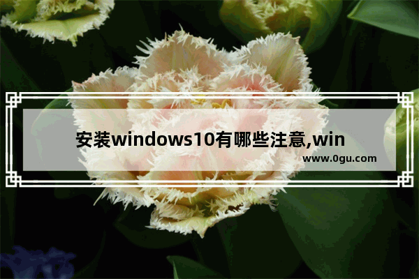 安装windows10有哪些注意,win10用着怎么样