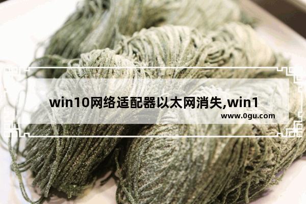 win10网络适配器以太网消失,win10以太网受限了怎么恢复