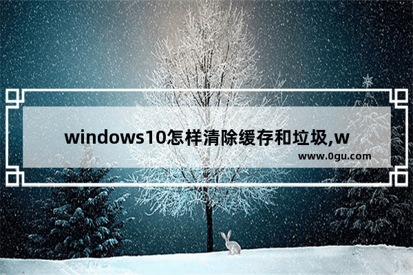 windows10怎样清除缓存和垃圾,win10缓存文件清理