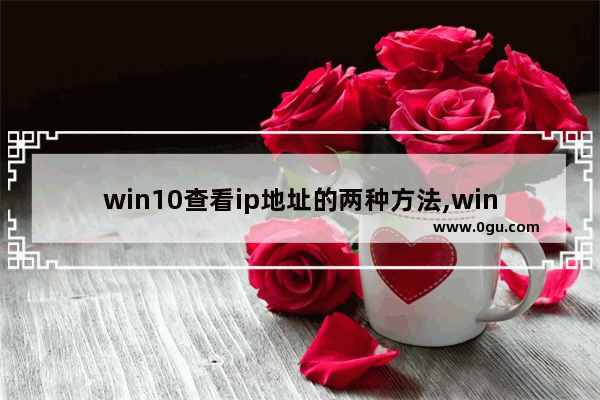 win10查看ip地址的两种方法,win10系统本地计算机的IP地址