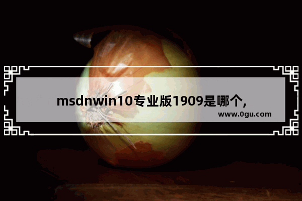 msdnwin10专业版1909是哪个,msdn win10版本