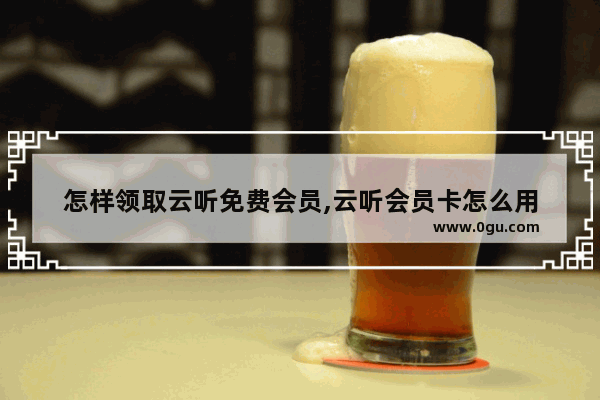 怎样领取云听免费会员,云听会员卡怎么用