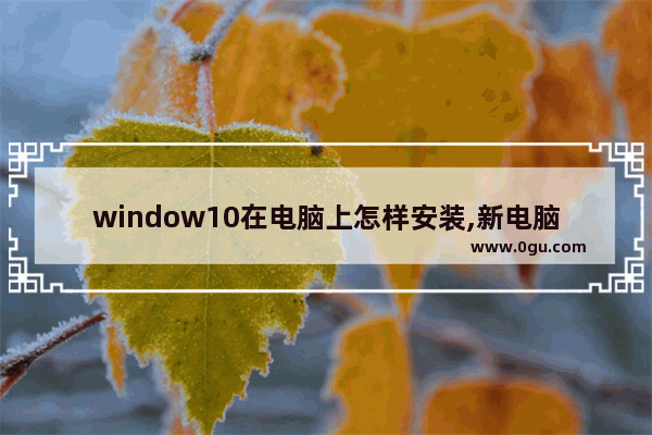 window10在电脑上怎样安装,新电脑windows10怎么安装