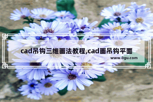 cad吊钩三维画法教程,cad画吊钩平面示意图教学视频