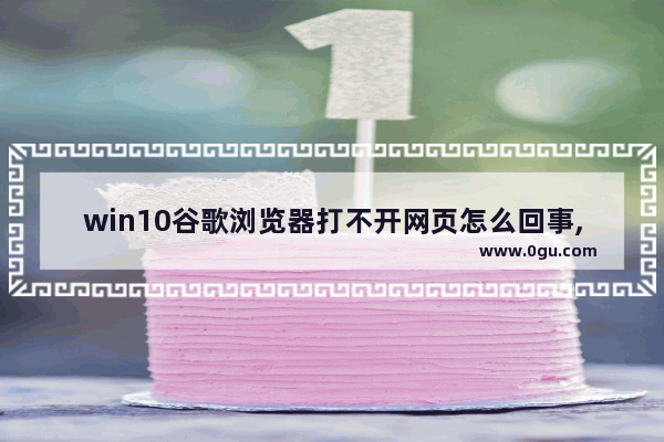 win10谷歌浏览器打不开网页怎么回事,谷歌浏览器连不上网win10