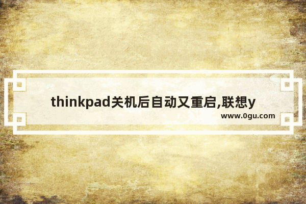 thinkpad关机后自动又重启,联想y430p开机不断重启