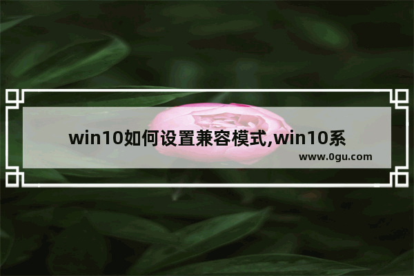 win10如何设置兼容模式,win10系统怎么调兼容模式