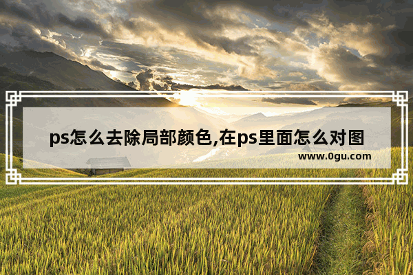 ps怎么去除局部颜色,在ps里面怎么对图片进行去色