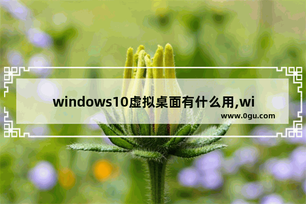 windows10虚拟桌面有什么用,win10虚拟桌面是什么