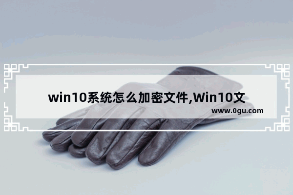 win10系统怎么加密文件,Win10文件加密怎么加密文件