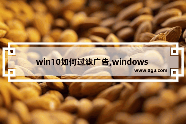 win10如何过滤广告,windows 10怎么去广告