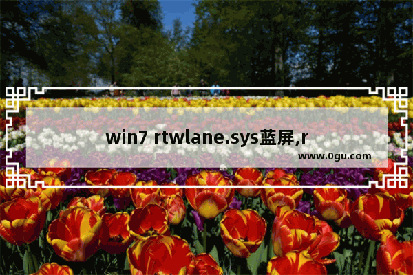win7 rtwlane.sys蓝屏,rtwlanu.sys蓝屏 win7