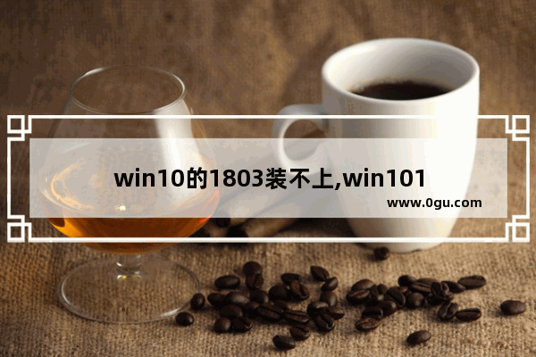 win10的1803装不上,win101709升级1803失败